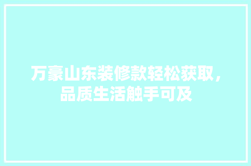 万豪山东装修款轻松获取，品质生活触手可及