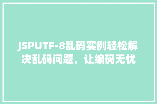 JSPUTF-8乱码实例轻松解决乱码问题，让编码无忧