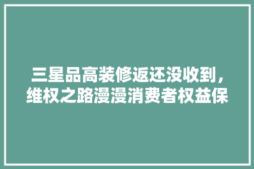 三星品高装修返还没收到，维权之路漫漫消费者权益保护之痛