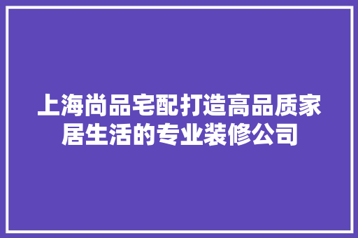 上海尚品宅配打造高品质家居生活的专业装修公司