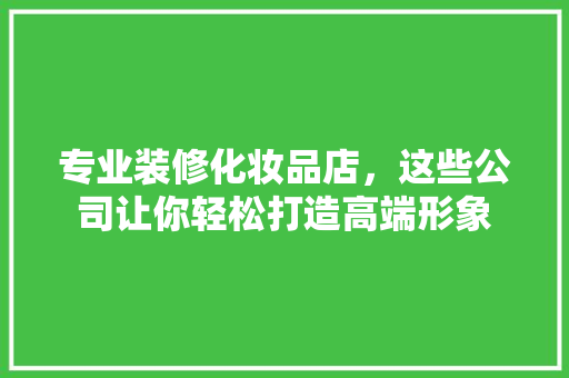 专业装修化妆品店，这些公司让你轻松打造高端形象