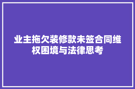 业主拖欠装修款未签合同维权困境与法律思考