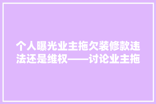 个人曝光业主拖欠装修款违法还是维权——讨论业主拖欠装修款的合法与维权途径