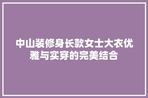 中山装修身长款女士大衣优雅与实穿的完美结合