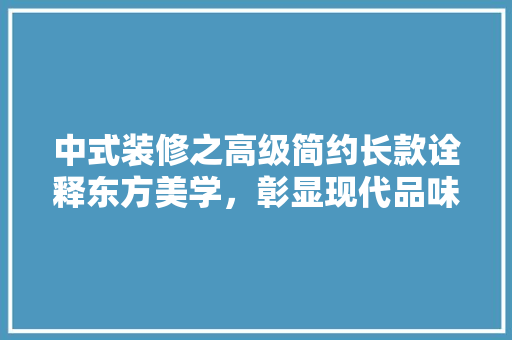 中式装修之高级简约长款诠释东方美学，彰显现代品味