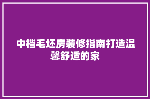 中档毛坯房装修指南打造温馨舒适的家