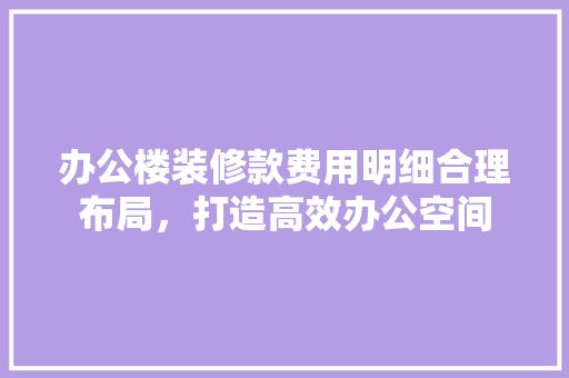 办公楼装修款费用明细合理布局，打造高效办公空间