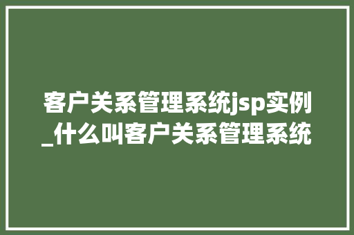 客户关系管理系统jsp实例_什么叫客户关系管理系统