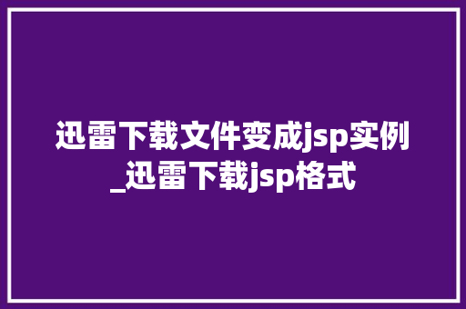 迅雷下载文件变成jsp实例_迅雷下载jsp格式