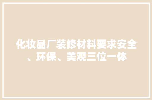 化妆品厂装修材料要求安全、环保、美观三位一体