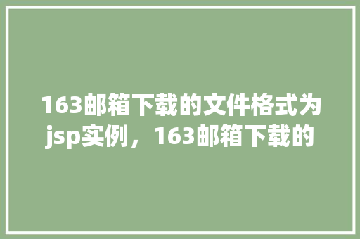 163邮箱下载的文件格式为jsp实例，163邮箱下载的文件格式为jsp实例
