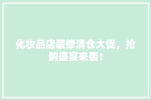 化妆品店装修清仓大促，抢购盛宴来袭！
