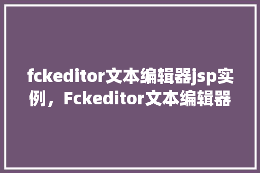 fckeditor文本编辑器jsp实例，Fckeditor文本编辑器JSP实例