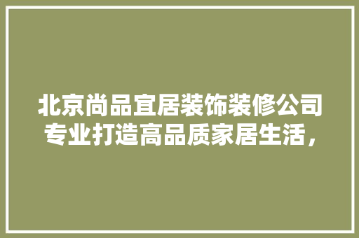 北京尚品宜居装饰装修公司专业打造高品质家居生活，为您量身定制美好家园