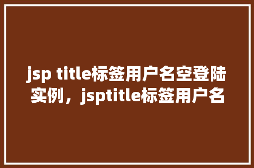 jsp title标签用户名空登陆实例，jsptitle标签用户名空登陆实例