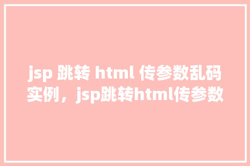 jsp 跳转 html 传参数乱码实例，jsp跳转html传参数乱码实例