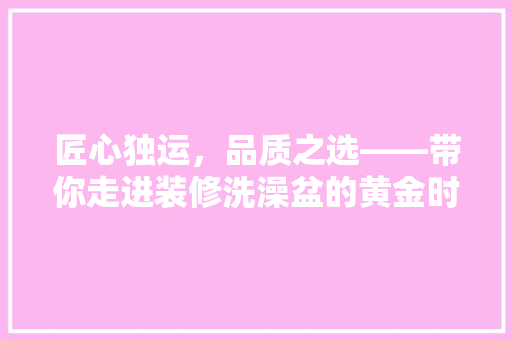 匠心独运，品质之选——带你走进装修洗澡盆的黄金时代