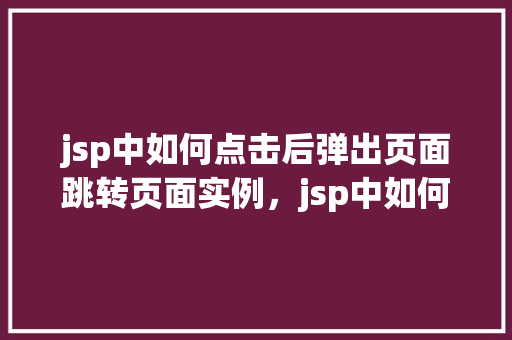 jsp中如何点击后弹出页面跳转页面实例，jsp中如何点击后弹出页面跳转页面实例  第1张