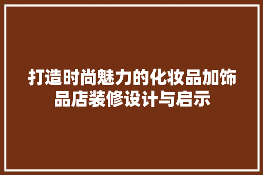 打造时尚魅力的化妆品加饰品店装修设计与启示