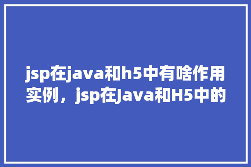 jsp在java和h5中有啥作用实例，jsp在Java和H5中的具体作用实例