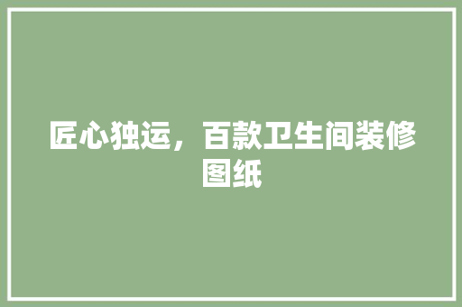 匠心独运，百款卫生间装修图纸