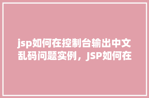 jsp如何在控制台输出中文乱码问题实例，JSP如何在控制台输出中文乱码问题实例