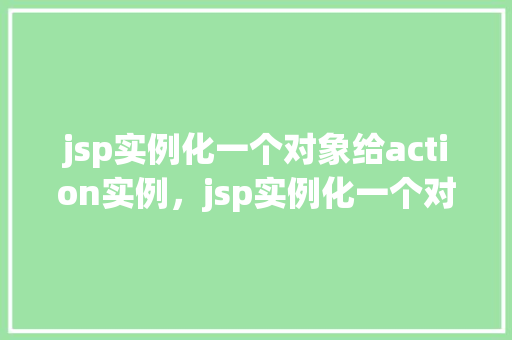 jsp实例化一个对象给action实例，jsp实例化一个对象给action实例  第1张