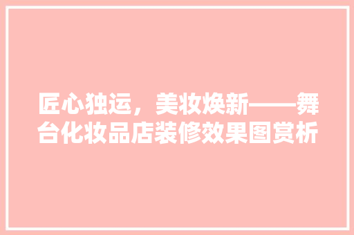 匠心独运，美妆焕新——舞台化妆品店装修效果图赏析