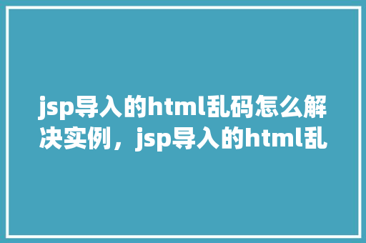 jsp导入的html乱码怎么解决实例，jsp导入的html乱码怎么解决实例