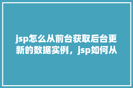 jsp怎么从前台获取后台更新的数据实例，jsp如何从前台获取后台更新的数据实例