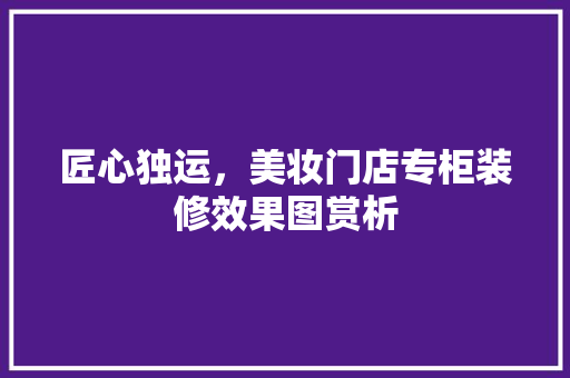 匠心独运，美妆门店专柜装修效果图赏析