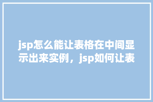 jsp怎么能让表格在中间显示出来实例，jsp如何让表格在中间显示出来的实例