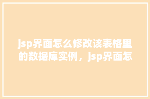 jsp界面怎么修改该表格里的数据库实例，jsp界面怎么修改该表格里的数据库实例
