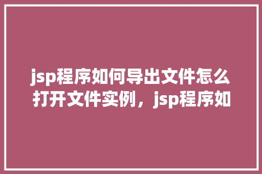 jsp程序如何导出文件怎么打开文件实例，jsp程序如何导出文件及打开文件实例