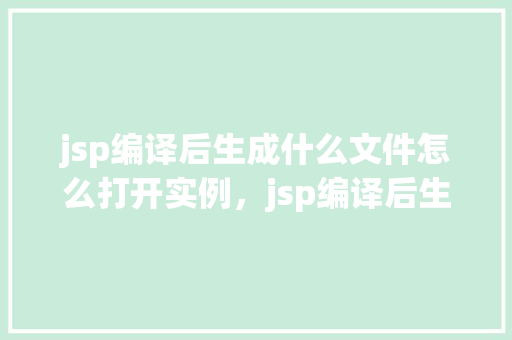 jsp编译后生成什么文件怎么打开实例，jsp编译后生成什么文件怎么打开实例