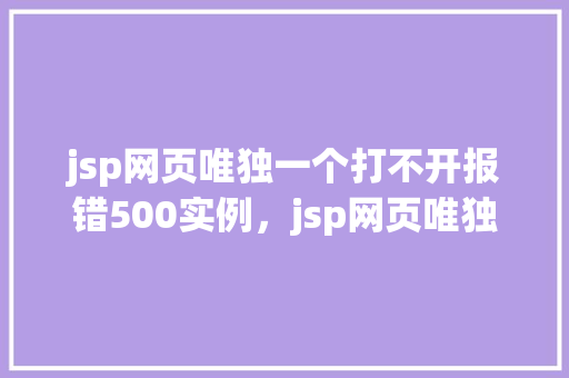jsp网页唯独一个打不开报错500实例，jsp网页唯独一个打不开报错500实例