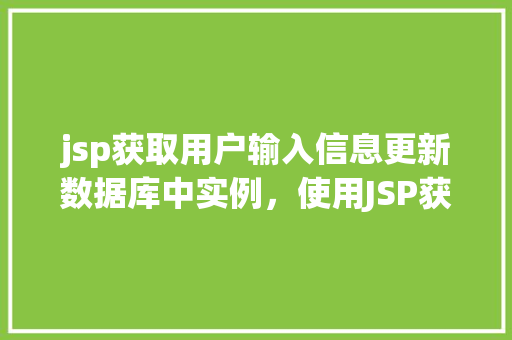 jsp获取用户输入信息更新数据库中实例，使用JSP获取用户输入信息并更新数据库中的实例