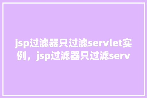 jsp过滤器只过滤servlet实例，jsp过滤器只过滤servlet实例