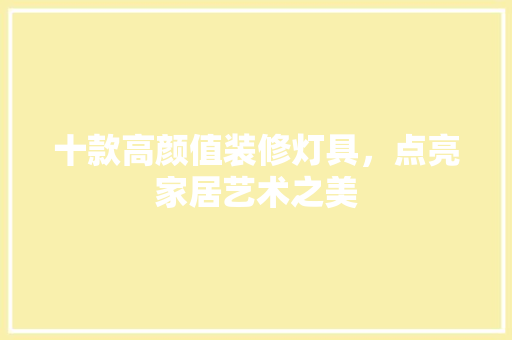 十款高颜值装修灯具，点亮家居艺术之美