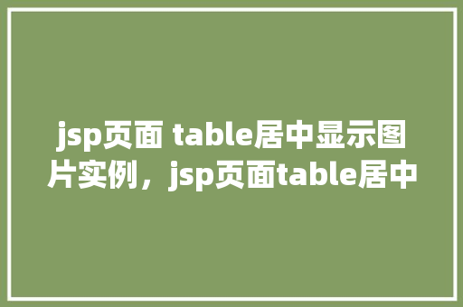 jsp页面 table居中显示图片实例，jsp页面table居中显示图片实例