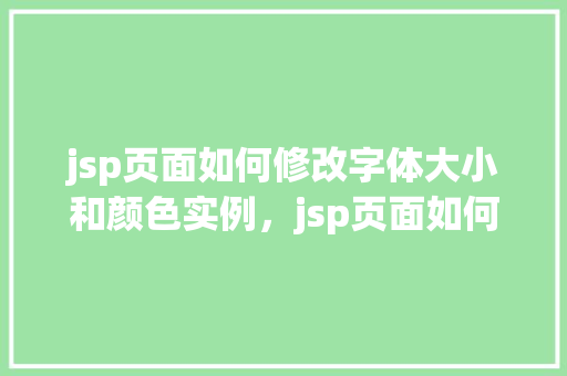 jsp页面如何修改字体大小和颜色实例，jsp页面如何修改字体大小和颜色实例