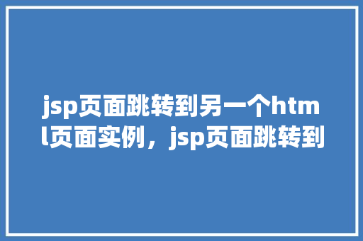jsp页面跳转到另一个html页面实例，jsp页面跳转到另一个html页面实例