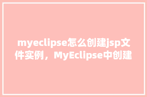 myeclipse怎么创建jsp文件实例，MyEclipse中创建JSP文件实例的步骤