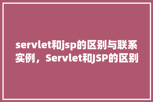 servlet和jsp的区别与联系实例，Servlet和JSP的区别与联系实例