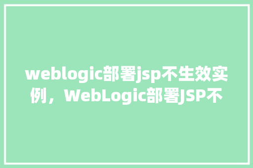 weblogic部署jsp不生效实例，WebLogic部署JSP不生效实例分析