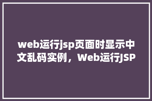 web运行jsp页面时显示中文乱码实例，Web运行JSP页面时显示中文乱码实例
