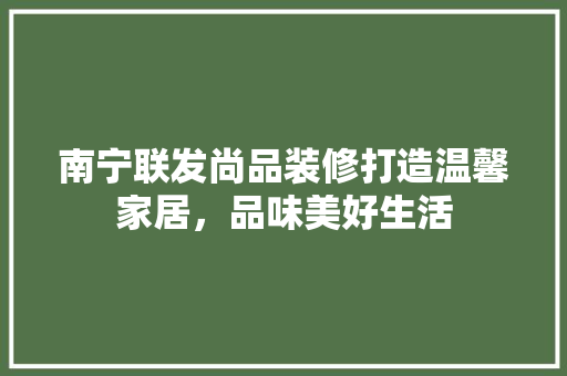 南宁联发尚品装修打造温馨家居，品味美好生活