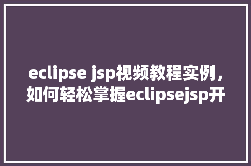 eclipse jsp视频教程实例，如何轻松掌握eclipsejsp开发实例教程带您入门
