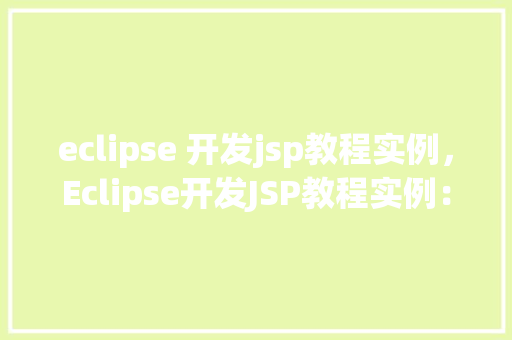 eclipse 开发jsp教程实例，Eclipse开发JSP教程实例：从零开始构建你的第一个动态网页