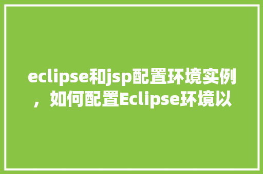 eclipse和jsp配置环境实例，如何配置Eclipse环境以支持JSP开发实例详解